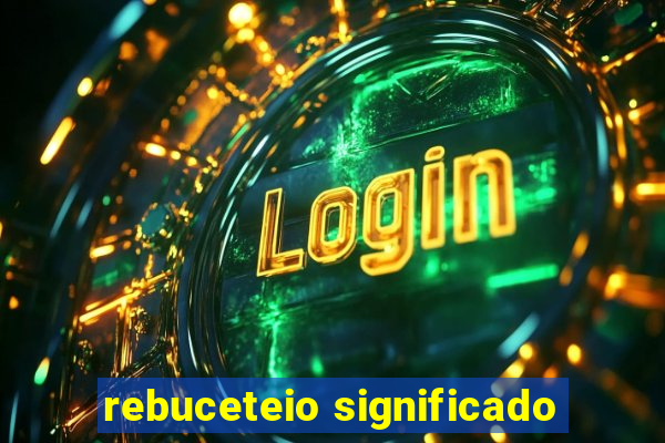 rebuceteio significado